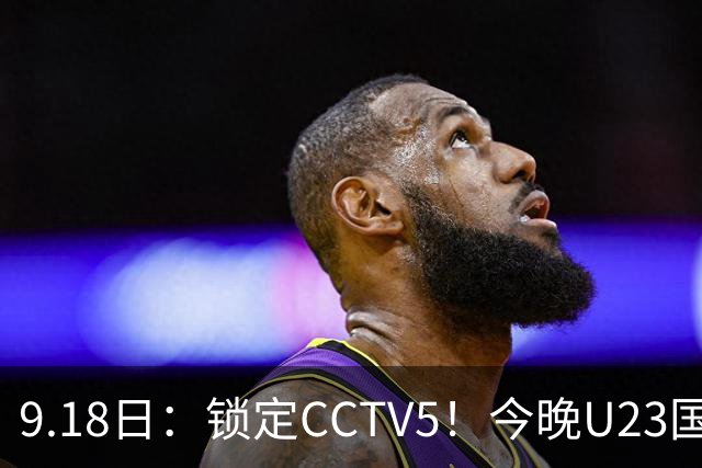 9.18日：锁定CCTV5！今晚U23国足亚运会首秀，毛伟杰能不能首发？三大超龄球员入选